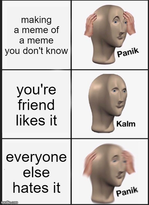 making memes online | making a meme of a meme you don't know; you're friend likes it; everyone else hates it | image tagged in memes,panik kalm panik | made w/ Imgflip meme maker