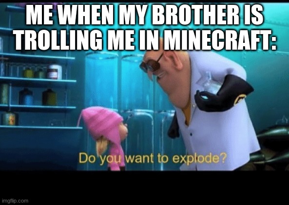 do you? | ME WHEN MY BROTHER IS TROLLING ME IN MINECRAFT: | image tagged in do you want to explode | made w/ Imgflip meme maker