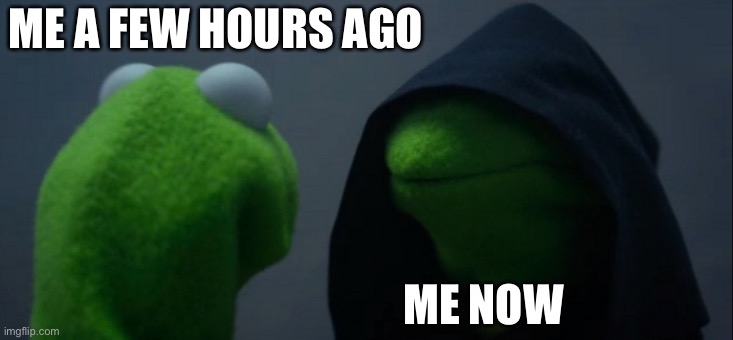 Evil Kermit | ME A FEW HOURS AGO; ME NOW | image tagged in memes,evil kermit | made w/ Imgflip meme maker