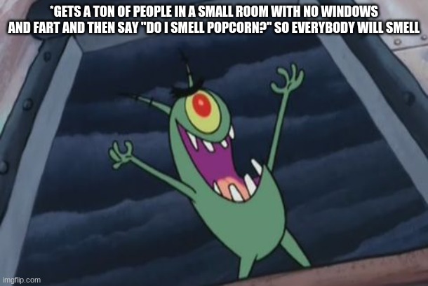 Evil | *GETS A TON OF PEOPLE IN A SMALL ROOM WITH NO WINDOWS AND FART AND THEN SAY "DO I SMELL POPCORN?" SO EVERYBODY WILL SMELL | image tagged in plankton evil laugh,farting | made w/ Imgflip meme maker