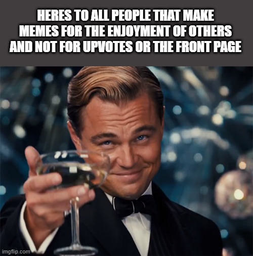heres to you | HERES TO ALL PEOPLE THAT MAKE MEMES FOR THE ENJOYMENT OF OTHERS AND NOT FOR UPVOTES OR THE FRONT PAGE | image tagged in photographer happy new year | made w/ Imgflip meme maker
