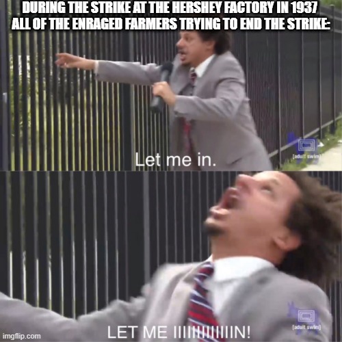 strike | DURING THE STRIKE AT THE HERSHEY FACTORY IN 1937
 ALL OF THE ENRAGED FARMERS TRYING TO END THE STRIKE: | image tagged in let me in,history | made w/ Imgflip meme maker