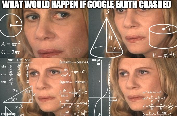 ????????? | WHAT WOULD HAPPEN IF GOOGLE EARTH CRASHED | image tagged in calculating meme | made w/ Imgflip meme maker