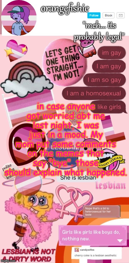 orangefishie's template | in case anyone got worried abt me last night, I was just in a mood. My mom put some comments on the memes that say "bye". those should explain what happened. | image tagged in orangefishie's template | made w/ Imgflip meme maker