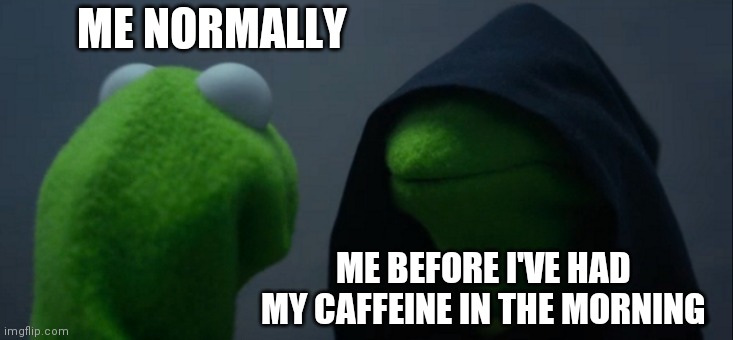 Evil Kermit Meme | ME NORMALLY; ME BEFORE I'VE HAD MY CAFFEINE IN THE MORNING | image tagged in memes,evil kermit | made w/ Imgflip meme maker