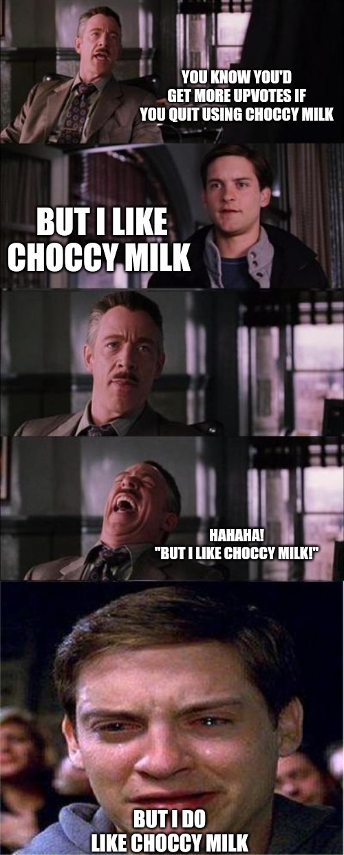 Peter Parker Cry Meme | YOU KNOW YOU'D GET MORE UPVOTES IF YOU QUIT USING CHOCCY MILK; BUT I LIKE CHOCCY MILK; HAHAHA!
"BUT I LIKE CHOCCY MILK!"; BUT I DO LIKE CHOCCY MILK | image tagged in memes,peter parker cry,choccy milk,upvotes | made w/ Imgflip meme maker