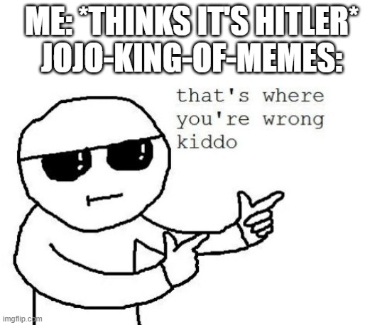 That's where you're wrong kiddo | ME: *THINKS IT'S HITLER*
JOJO-KING-OF-MEMES: | image tagged in that's where you're wrong kiddo | made w/ Imgflip meme maker