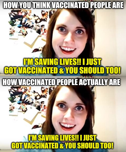 crazy girlfriend | HOW YOU THINK VACCINATED PEOPLE ARE; I'M SAVING LIVES!! I JUST GOT VACCINATED & YOU SHOULD TOO! HOW VACCINATED PEOPLE ACTUALLY ARE; I'M SAVING LIVES!! I JUST GOT VACCINATED & YOU SHOULD TOO! | image tagged in crazy girlfriend | made w/ Imgflip meme maker