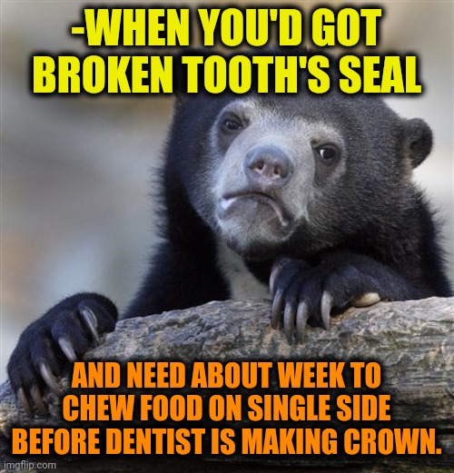 -Huge annoy. | -WHEN YOU'D GOT BROKEN TOOTH'S SEAL; AND NEED ABOUT WEEK TO CHEW FOOD ON SINGLE SIDE BEFORE DENTIST IS MAKING CROWN. | image tagged in memes,confession bear,broken,no teeth,scumbag dentist,crown | made w/ Imgflip meme maker