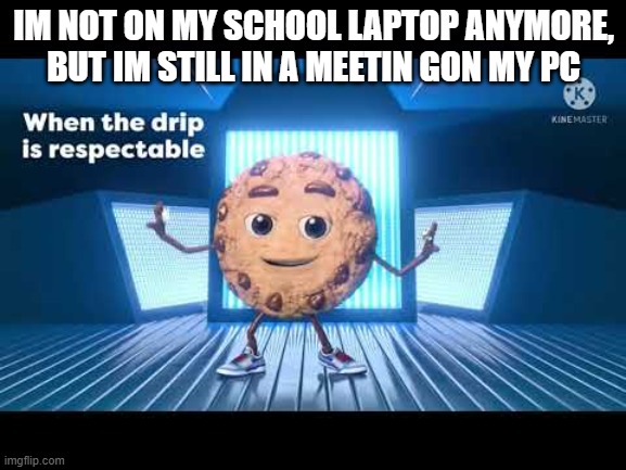 Drip Ahoy | IM NOT ON MY SCHOOL LAPTOP ANYMORE, BUT IM STILL IN A MEETIN GON MY PC | image tagged in drip ahoy | made w/ Imgflip meme maker