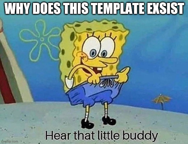 hear that little buddy | WHY DOES THIS TEMPLATE EXSIST | image tagged in hear that little buddy | made w/ Imgflip meme maker