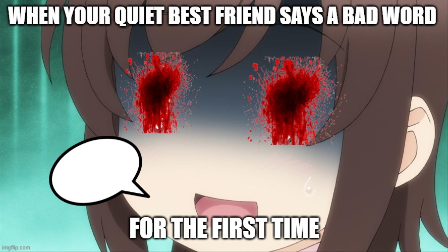 Do YoU HaVe A FrIenD LiKe ThIs | WHEN YOUR QUIET BEST FRIEND SAYS A BAD WORD; FOR THE FIRST TIME | image tagged in sorry if a bit creepy | made w/ Imgflip meme maker