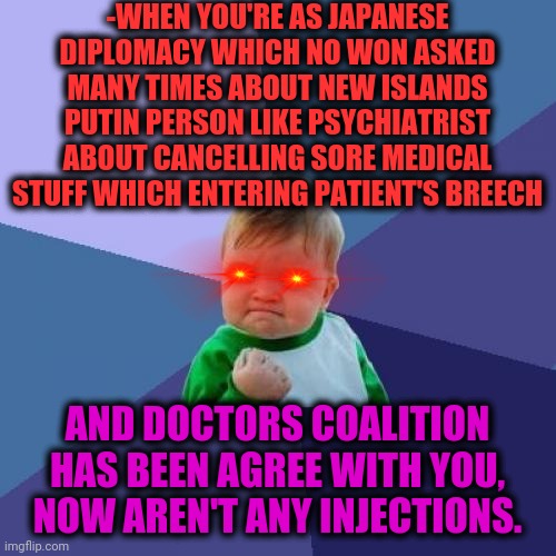 -Asylum's drama. | -WHEN YOU'RE AS JAPANESE DIPLOMACY WHICH NO WON ASKED MANY TIMES ABOUT NEW ISLANDS PUTIN PERSON LIKE PSYCHIATRIST ABOUT CANCELLING SORE MEDICAL STUFF WHICH ENTERING PATIENT'S BREECH; AND DOCTORS COALITION HAS BEEN AGREE WITH YOU, NOW AREN'T ANY INJECTIONS. | image tagged in memes,success kid,theneedledrop,cancel culture,psychiatrist,asylum | made w/ Imgflip meme maker