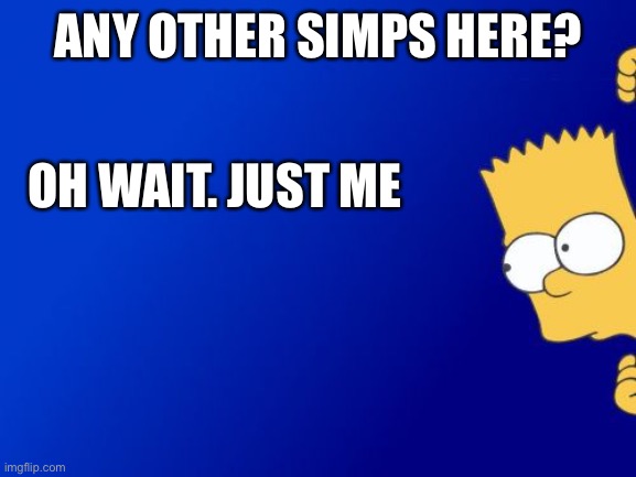 I AM CURRENTLY MEGA SIMPING | ANY OTHER SIMPS HERE? OH WAIT. JUST ME | image tagged in memes,bart simpson peeking | made w/ Imgflip meme maker