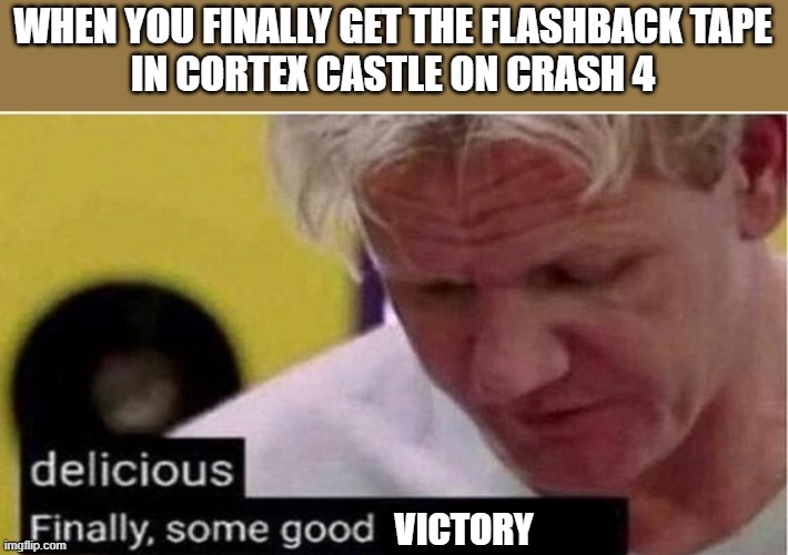 I'm just glad I got that tape out of the way lol | WHEN YOU FINALLY GET THE FLASHBACK TAPE
IN CORTEX CASTLE ON CRASH 4; VICTORY | image tagged in gordon ramsay some good food,crash bandicoot,gaming,video games,victory | made w/ Imgflip meme maker
