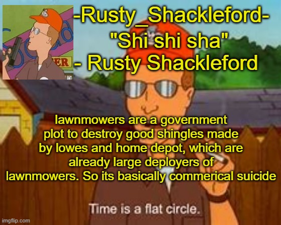 -Rusty_Shackleford- | lawnmowers are a government plot to destroy good shingles made by lowes and home depot, which are already large deployers of lawnmowers. So its basically commerical suicide | image tagged in -rusty_shackleford- | made w/ Imgflip meme maker