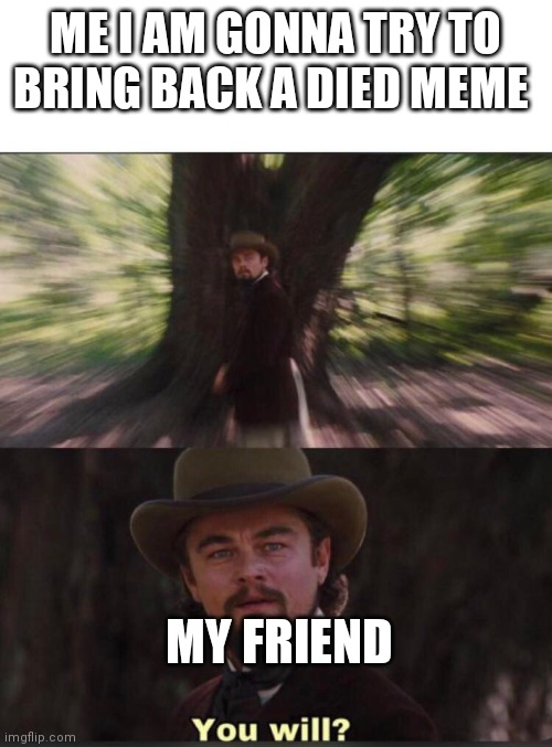You will? Leonardo, django | ME I AM GONNA TRY TO BRING BACK A DIED MEME; MY FRIEND | image tagged in you will leonardo django | made w/ Imgflip meme maker
