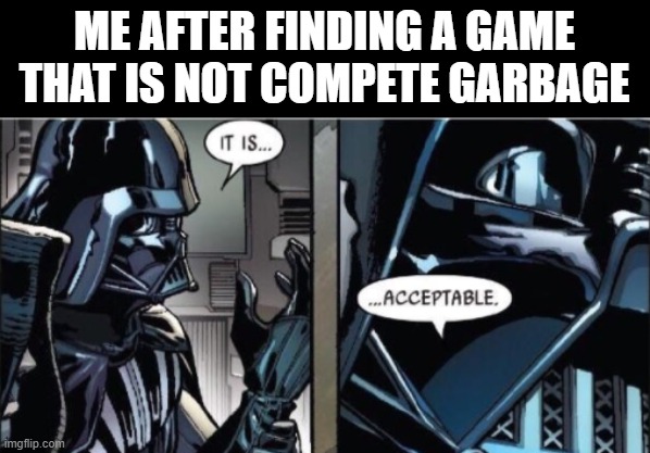It Is Acceptable | ME AFTER FINDING A GAME THAT IS NOT COMPETE GARBAGE | image tagged in it is acceptable,funny,memes,funny memes,funny meme,meme | made w/ Imgflip meme maker