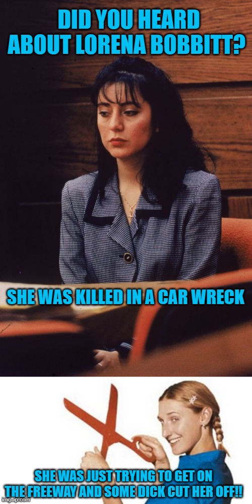 DID YOU HEARD ABOUT LORENA BOBBITT? SHE WAS KILLED IN A CAR WRECK; SHE WAS JUST TRYING TO GET ON THE FREEWAY AND SOME DICK CUT HER OFF!! | image tagged in lorena bobbitt | made w/ Imgflip meme maker