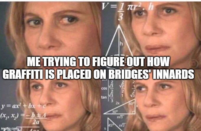 Math lady/Confused lady | ME TRYING TO FIGURE OUT HOW GRAFFITI IS PLACED ON BRIDGES' INNARDS | image tagged in math lady/confused lady | made w/ Imgflip meme maker