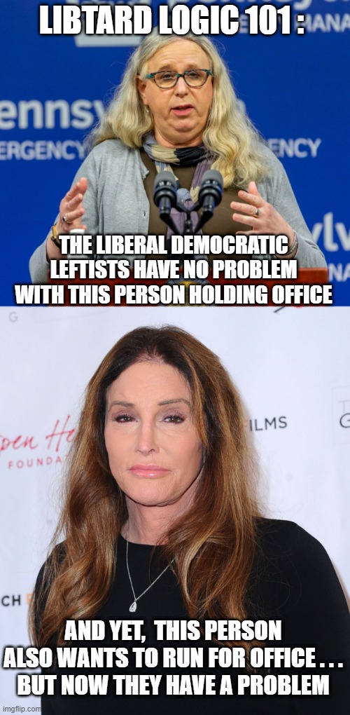 Lefty Tolerance | LIBTARD LOGIC 101 :; THE LIBERAL DEMOCRATIC LEFTISTS HAVE NO PROBLEM WITH THIS PERSON HOLDING OFFICE; AND YET,  THIS PERSON
ALSO WANTS TO RUN FOR OFFICE . . .
BUT NOW THEY HAVE A PROBLEM | image tagged in biden,rachel,caitlin jenner,liberals,democrats,lgbtq | made w/ Imgflip meme maker