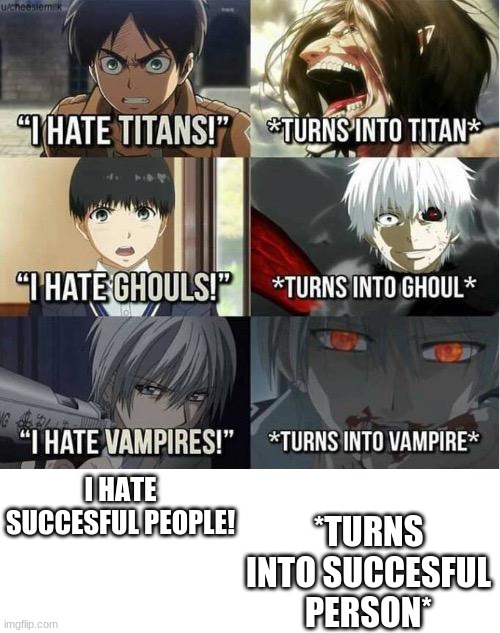 I hate Titans! turns into Titan | I HATE SUCCESFUL PEOPLE! *TURNS INTO SUCCESFUL PERSON* | image tagged in i hate titans turns into titan | made w/ Imgflip meme maker