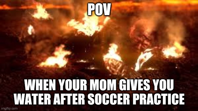 Burning Anakin | POV; WHEN YOUR MOM GIVES YOU WATER AFTER SOCCER PRACTICE | image tagged in burning anakin | made w/ Imgflip meme maker