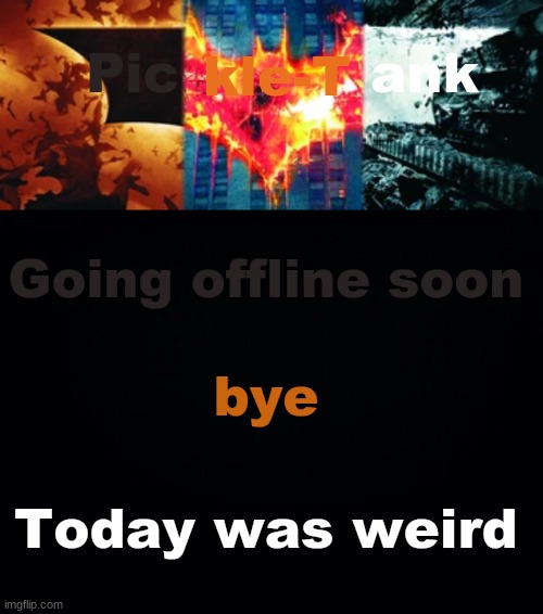 Pickle-Tank but he's the trilogy | Going offline soon; bye; Today was weird | image tagged in pickle-tank but he's the trilogy | made w/ Imgflip meme maker