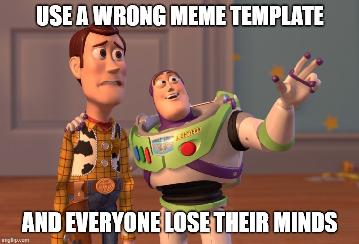 And everyone lose their minds but it's wrong meme | USE A WRONG MEME TEMPLATE; AND EVERYONE LOSE THEIR MINDS | image tagged in memes,x x everywhere,wrong template | made w/ Imgflip meme maker