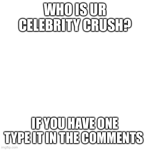 Blank Transparent Square | WHO IS UR CELEBRITY CRUSH? IF YOU HAVE ONE TYPE IT IN THE COMMENTS | image tagged in memes,blank transparent square | made w/ Imgflip meme maker