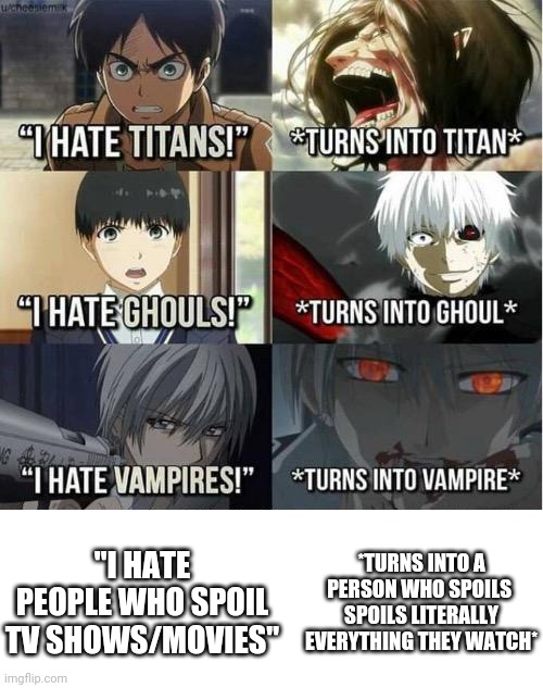 I hate my life. | *TURNS INTO A PERSON WHO SPOILS  SPOILS LITERALLY EVERYTHING THEY WATCH*; "I HATE PEOPLE WHO SPOIL TV SHOWS/MOVIES" | image tagged in i hate titans turns into titan | made w/ Imgflip meme maker