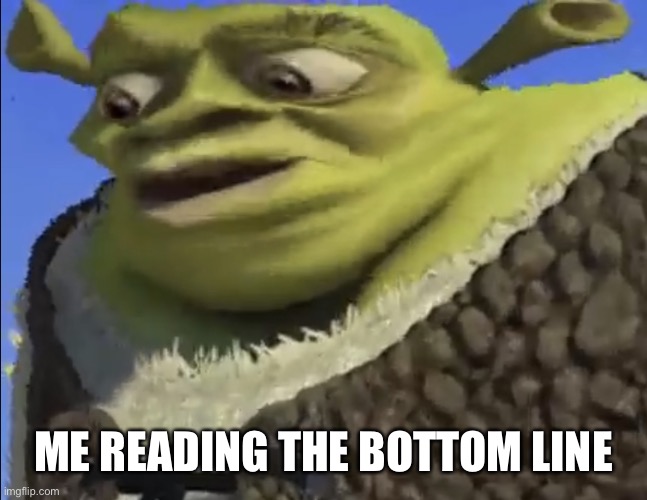 Shrek worried | ME READING THE BOTTOM LINE | image tagged in shrek worried | made w/ Imgflip meme maker