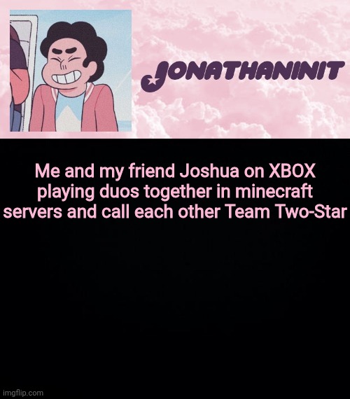 jonathaninit universe | Me and my friend Joshua on XBOX playing duos together in minecraft servers and call each other Team Two-Star | image tagged in jonathaninit universe | made w/ Imgflip meme maker