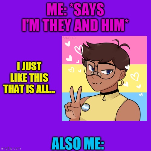 I'm so weird | ME: *SAYS I'M THEY AND HIM*; I JUST LIKE THIS THAT IS ALL... ALSO ME: | image tagged in femme,masculine,aaaaaaaaa | made w/ Imgflip meme maker