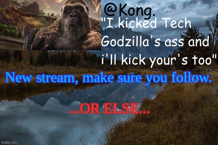 It's in my moderated streams. | New stream, make sure you follow. ...OR ELSE... | image tagged in kong 's new temp | made w/ Imgflip meme maker