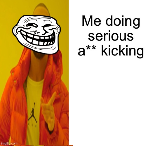 Me doing serious a** kicking | made w/ Imgflip meme maker