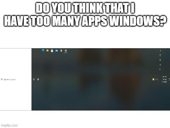 new update feature | DO YOU THINK THAT I HAVE TOO MANY APPS WINDOWS? | image tagged in blank white template | made w/ Imgflip meme maker