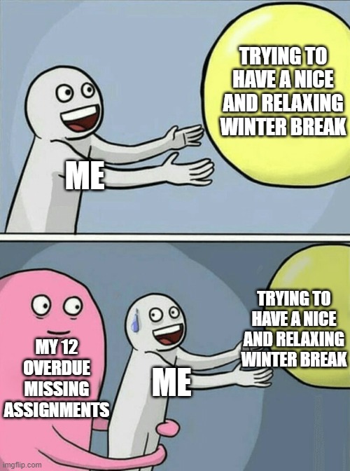 Pure torture T^T | TRYING TO HAVE A NICE AND RELAXING WINTER BREAK; ME; TRYING TO HAVE A NICE AND RELAXING WINTER BREAK; MY 12 OVERDUE MISSING ASSIGNMENTS; ME | image tagged in memes,running away balloon,school | made w/ Imgflip meme maker