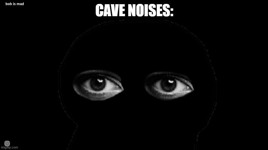 Bob is mad | CAVE NOISES: | image tagged in bob is mad | made w/ Imgflip meme maker