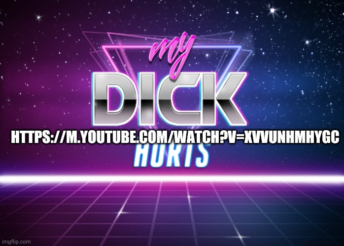 https://m.youtube.com/watch?v=xvvuNHMHyGc | HTTPS://M.YOUTUBE.COM/WATCH?V=XVVUNHMHYGC | image tagged in my dick hurts | made w/ Imgflip meme maker