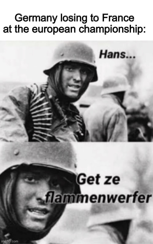 Germany losing |  Germany losing to France at the european championship: | image tagged in hans get ze flammenwerfer | made w/ Imgflip meme maker