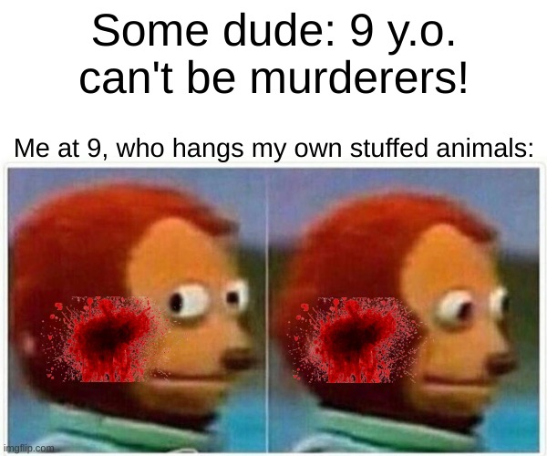 lol | Some dude: 9 y.o. can't be murderers! Me at 9, who hangs my own stuffed animals: | image tagged in memes,monkey puppet | made w/ Imgflip meme maker