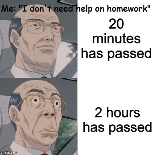 I haven't posted in a million years, here. | Me: "I don't need help on homework"; 20 minutes has passed; 2 hours has passed | image tagged in surprised anime guy,homework,school,online school | made w/ Imgflip meme maker