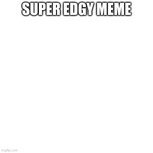 EDGY MEME | SUPER EDGY MEME | image tagged in memes,blank transparent square | made w/ Imgflip meme maker