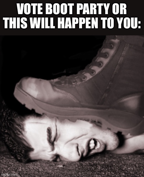 boot on face | VOTE BOOT PARTY OR THIS WILL HAPPEN TO YOU: | image tagged in boot on face | made w/ Imgflip meme maker
