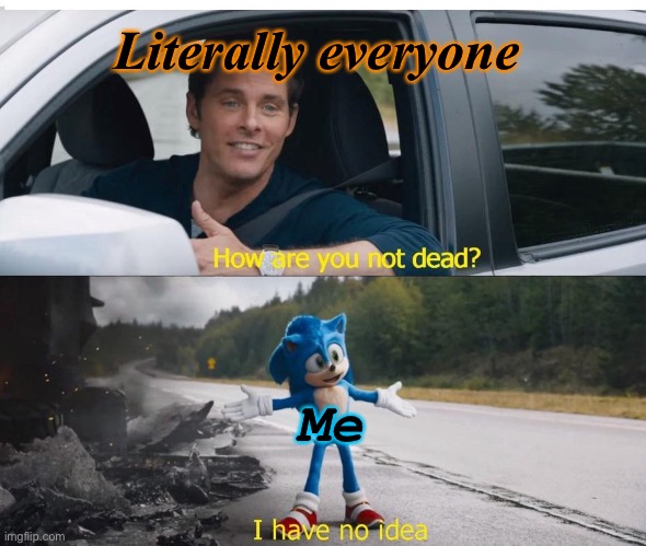 e | Literally everyone; Me | image tagged in sonic how are you not dead | made w/ Imgflip meme maker