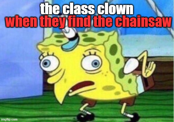 Mocking Spongebob Meme | the class clown; when they find the chainsaw | image tagged in memes,mocking spongebob | made w/ Imgflip meme maker