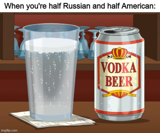 Alcoholics be like: Just one more beer | When you're half Russian and half American: | image tagged in alcohol,vodka,beer,memes,family guy | made w/ Imgflip meme maker
