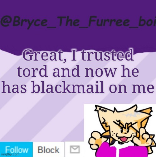 @Bryce_The_Furree_boi | Great, I trusted tord and now he has blackmail on me | image tagged in bryce_the_furree_boi | made w/ Imgflip meme maker