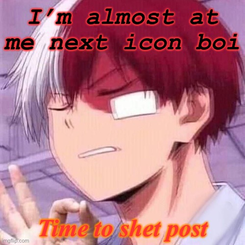 E | I’m almost at me next icon boi; Time to shet post | image tagged in todoroki | made w/ Imgflip meme maker